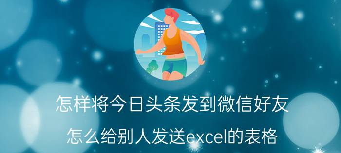 怎样将今日头条发到微信好友 怎么给别人发送excel的表格？